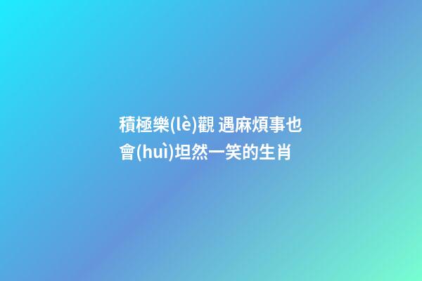 積極樂(lè)觀 遇麻煩事也會(huì)坦然一笑的生肖